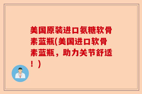 美国原装进口氨糖软骨素蓝瓶(美国进口软骨素蓝瓶，助力关节舒适！)