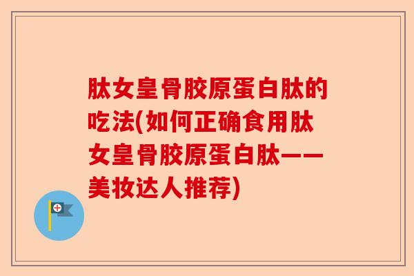 肽女皇骨胶原蛋白肽的吃法(如何正确食用肽女皇骨胶原蛋白肽——美妆达人推荐)