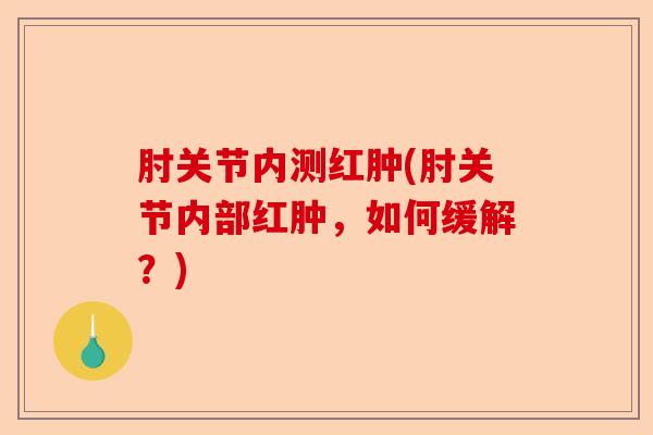 肘关节内测红肿(肘关节内部红肿，如何缓解？)