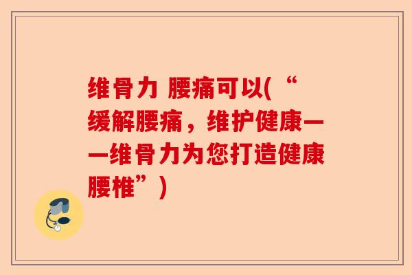 维骨力 腰痛可以(“缓解腰痛，维护健康——维骨力为您打造健康腰椎”)