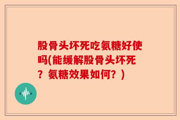 股骨头坏死吃氨糖好使吗(能缓解股骨头坏死？氨糖效果如何？)