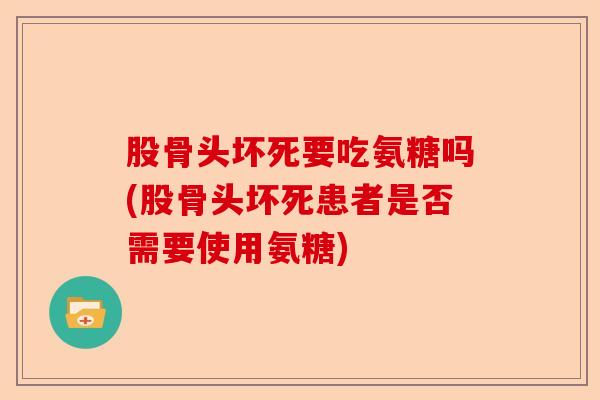 股骨头坏死要吃氨糖吗(股骨头坏死患者是否需要使用氨糖)
