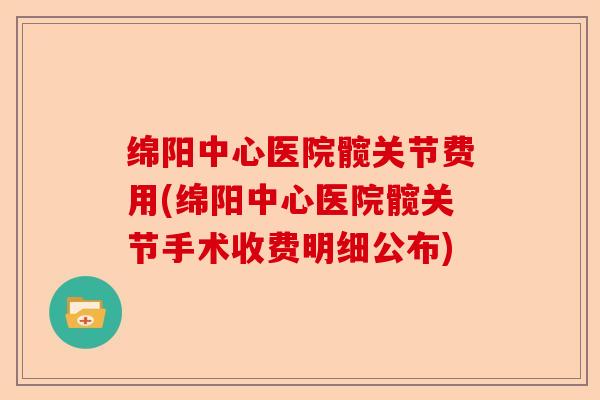 绵阳中心医院髋关节费用(绵阳中心医院髋关节手术收费明细公布)