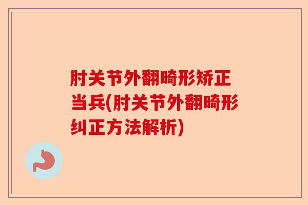 肘关节外翻畸形矫正 当兵(肘关节外翻畸形纠正方法解析)