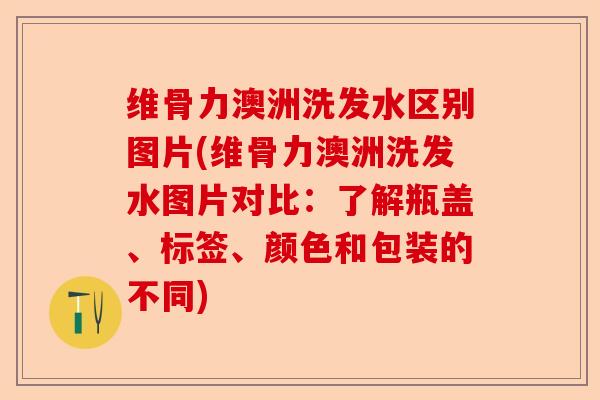 维骨力澳洲洗发水区别图片(维骨力澳洲洗发水图片对比：了解瓶盖、标签、颜色和包装的不同)