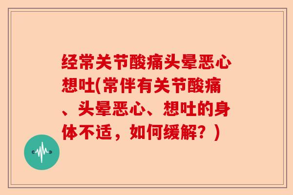 经常关节酸痛头晕恶心想吐(常伴有关节酸痛、头晕恶心、想吐的身体不适，如何缓解？)
