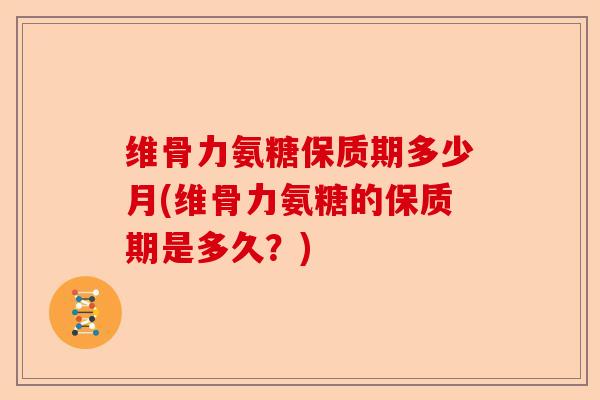 维骨力氨糖保质期多少月(维骨力氨糖的保质期是多久？)