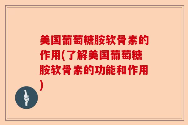 美国葡萄糖胺软骨素的作用(了解美国葡萄糖胺软骨素的功能和作用)