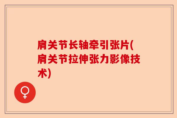 肩关节长轴牵引张片(肩关节拉伸张力影像技术)