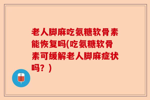 老人脚麻吃氨糖软骨素能恢复吗(吃氨糖软骨素可缓解老人脚麻症状吗？)