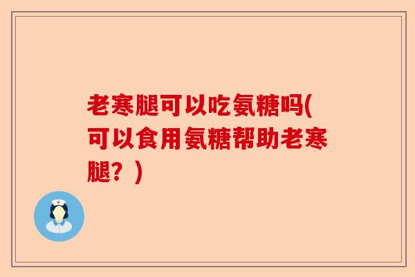 老寒腿可以吃氨糖吗(可以食用氨糖帮助老寒腿？)
