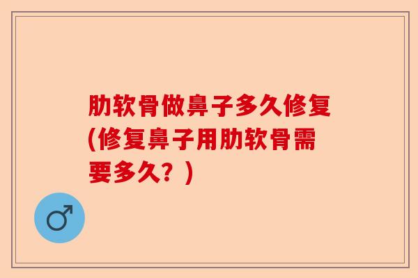 肋软骨做鼻子多久修复(修复鼻子用肋软骨需要多久？)
