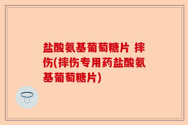 盐酸氨基葡萄糖片 摔伤(摔伤专用药盐酸氨基葡萄糖片)