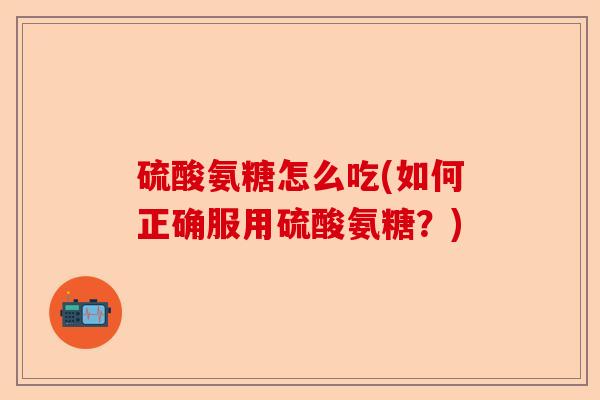 硫酸氨糖怎么吃(如何正确服用硫酸氨糖？)