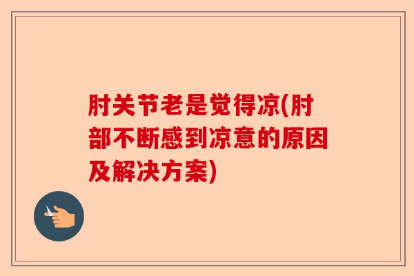 肘关节老是觉得凉(肘部不断感到凉意的原因及解决方案)