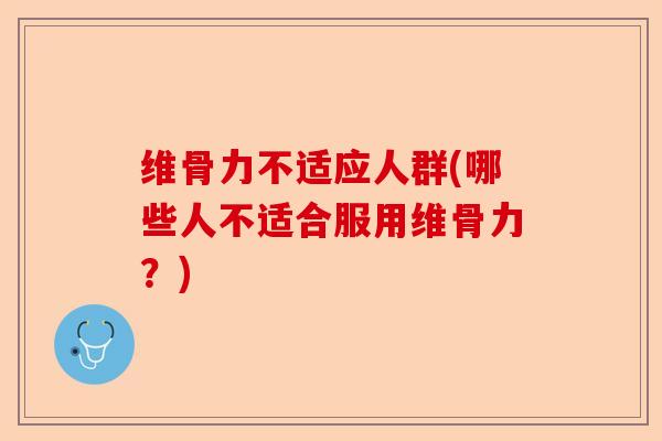 维骨力不适应人群(哪些人不适合服用维骨力？)