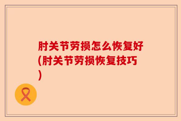 肘关节劳损怎么恢复好(肘关节劳损恢复技巧)