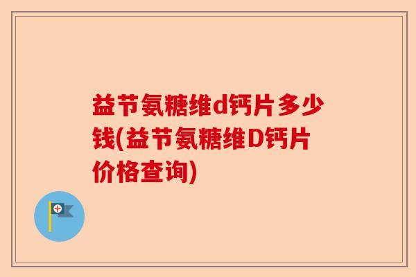 益节氨糖维d钙片多少钱(益节氨糖维D钙片价格查询)