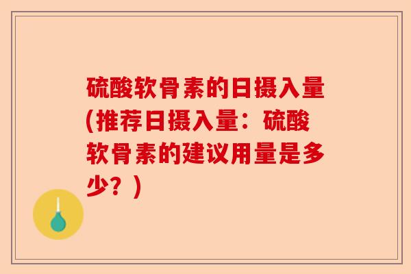 硫酸软骨素的日摄入量(推荐日摄入量：硫酸软骨素的建议用量是多少？)