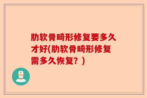 肋软骨畸形修复要多久才好(肋软骨畸形修复需多久恢复？)