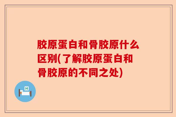 胶原蛋白和骨胶原什么区别(了解胶原蛋白和骨胶原的不同之处)
