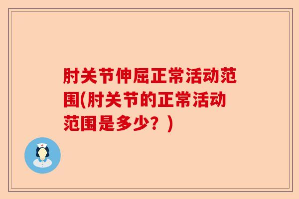 肘关节伸屈正常活动范围(肘关节的正常活动范围是多少？)