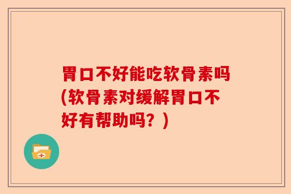 胃口不好能吃软骨素吗(软骨素对缓解胃口不好有帮助吗？)