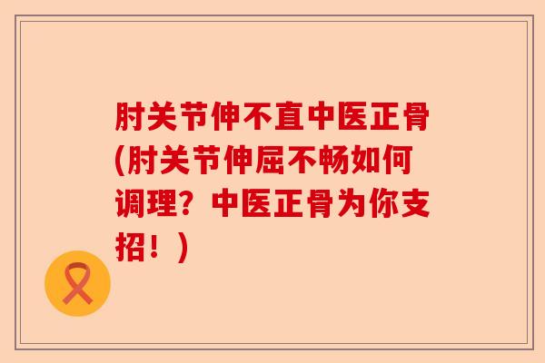 肘关节伸不直中医正骨(肘关节伸屈不畅如何调理？中医正骨为你支招！)