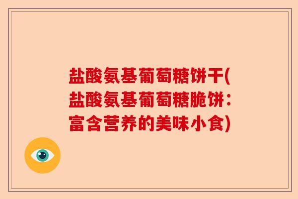 盐酸氨基葡萄糖饼干(盐酸氨基葡萄糖脆饼：富含营养的美味小食)