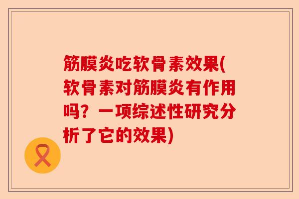 筋膜炎吃软骨素效果(软骨素对筋膜炎有作用吗？一项综述性研究分析了它的效果)