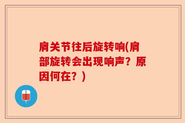 肩关节往后旋转响(肩部旋转会出现响声？原因何在？)