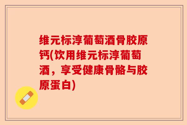 维元标淳葡萄酒骨胶原钙(饮用维元标淳葡萄酒,享受健康骨骼与胶原蛋白) 维元标淳葡萄酒骨胶原钙(饮用维元标淳葡萄酒,享受健康骨骼与胶原蛋白)