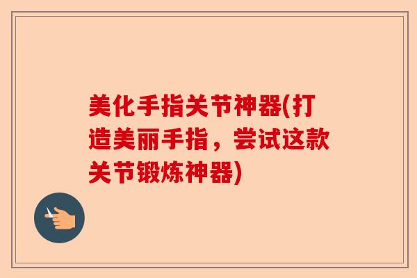 美化手指关节神器(打造美丽手指，尝试这款关节锻炼神器)