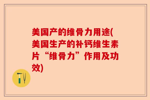 美国产的维骨力用途(美国生产的补钙维生素片“维骨力”作用及功效)