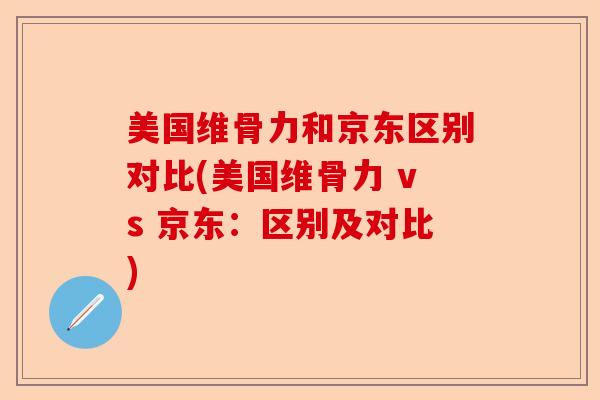 美国维骨力和京东区别对比(美国维骨力 vs 京东：区别及对比)