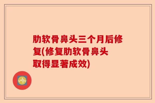 肋软骨鼻头三个月后修复(修复肋软骨鼻头 取得显著成效)