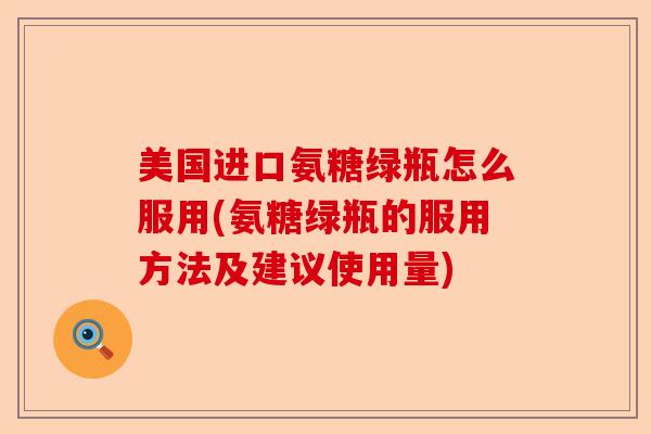 美国进口氨糖绿瓶怎么服用(氨糖绿瓶的服用方法及建议使用量)