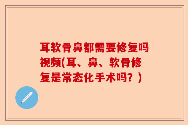 耳软骨鼻都需要修复吗视频(耳、鼻、软骨修复是常态化手术吗？)