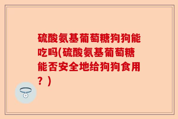 硫酸氨基葡萄糖狗狗能吃吗(硫酸氨基葡萄糖能否安全地给狗狗食用?) 硫酸氨基葡萄糖狗狗能吃吗(硫酸氨基葡萄糖能否安全地给狗狗食用?)
