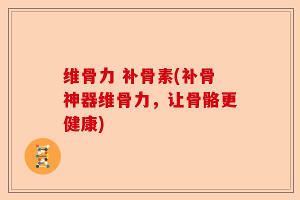 维骨力 补骨素(补骨神器维骨力，让骨骼更健康)