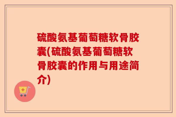 硫酸氨基葡萄糖软骨胶囊(硫酸氨基葡萄糖软骨胶囊的作用与用途简介) 硫酸氨基葡萄糖软骨胶囊(硫酸氨基葡萄糖软骨胶囊的作用与用途简介)