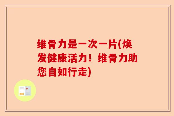 维骨力是一次一片(焕发健康活力！维骨力助您自如行走)