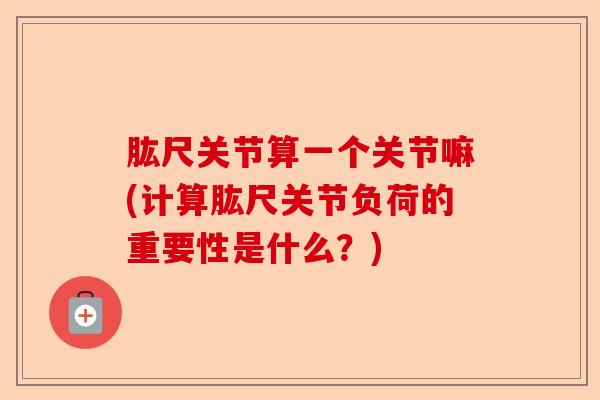 肱尺关节算一个关节嘛(计算肱尺关节负荷的重要性是什么？)