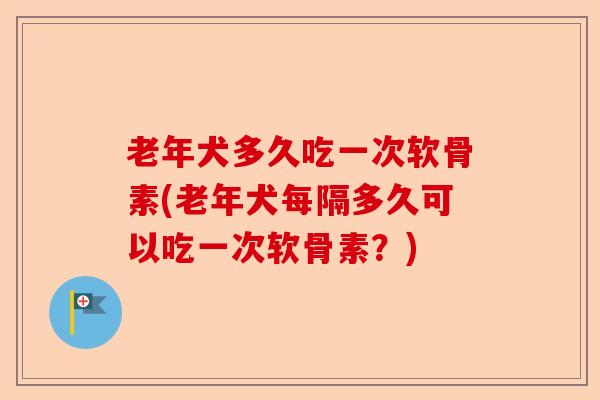 老年犬多久吃一次软骨素(老年犬每隔多久可以吃一次软骨素？)