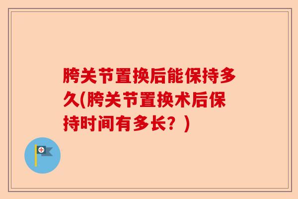 胯关节置换后能保持多久(胯关节置换术后保持时间有多长？)