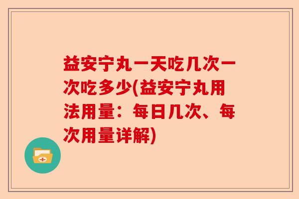 益安宁丸一天吃几次一次吃多少(益安宁丸用法用量：每日几次、每次用量详解)