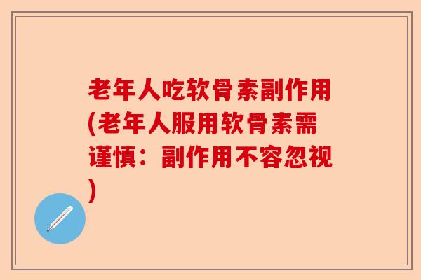 老年人吃软骨素副作用(老年人服用软骨素需谨慎:副作用不容忽视) 老年人吃软骨素副作用(老年人服用软骨素需谨慎:副作用不容忽视)