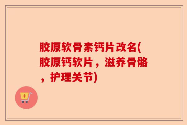 胶原软骨素钙片改名(胶原钙软片，滋养骨骼，护理关节)