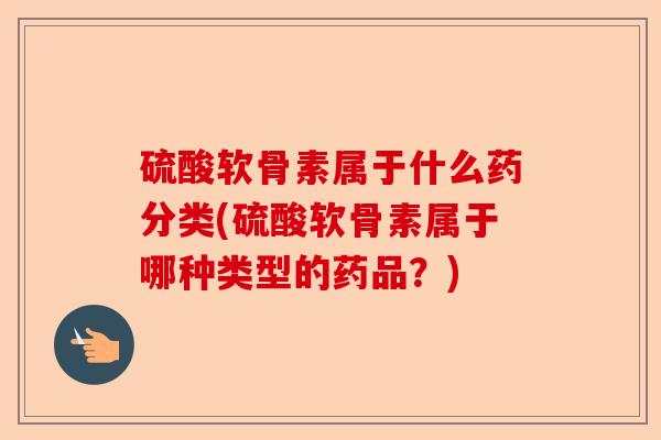 硫酸软骨素属于什么药分类(硫酸软骨素属于哪种类型的药品？)