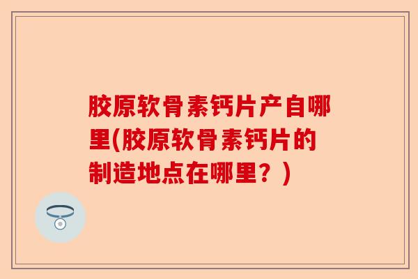 胶原软骨素钙片产自哪里(胶原软骨素钙片的制造地点在哪里？)
